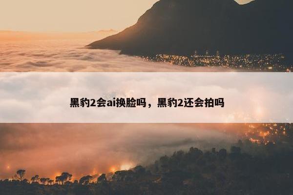 黑豹2会ai换脸吗，黑豹2还会拍吗