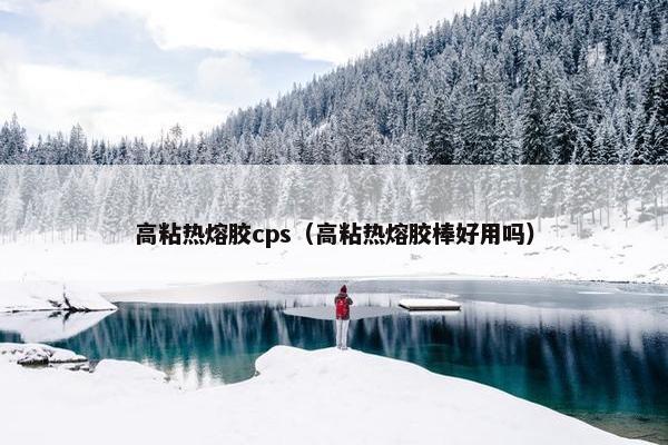 高粘热熔胶cps（高粘热熔胶棒好用吗）