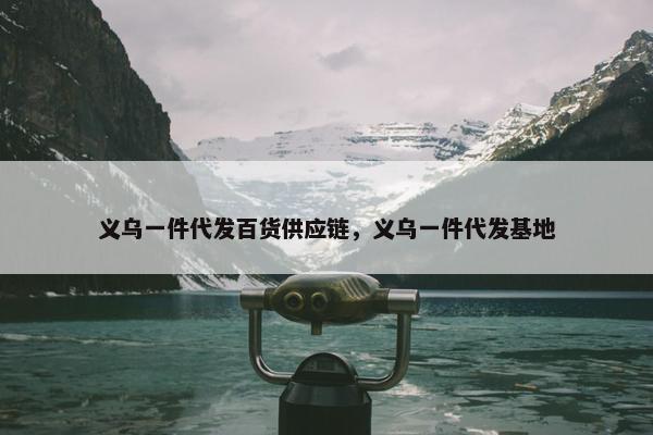 义乌一件代发百货供应链，义乌一件代发基地