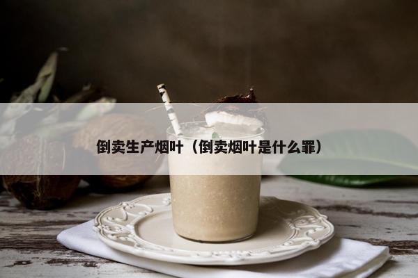 倒卖生产烟叶（倒卖烟叶是什么罪）