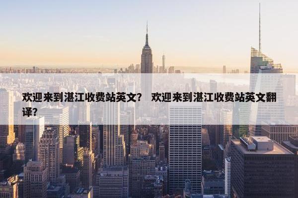欢迎来到湛江收费站英文？ 欢迎来到湛江收费站英文翻译？
