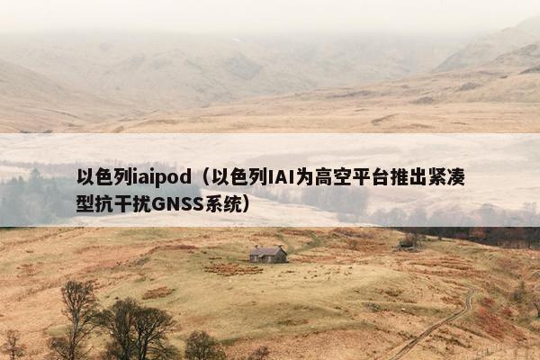 以色列iaipod（以色列IAI为高空平台推出紧凑型抗干扰GNSS系统）
