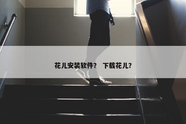 花儿安装软件？ 下载花儿？