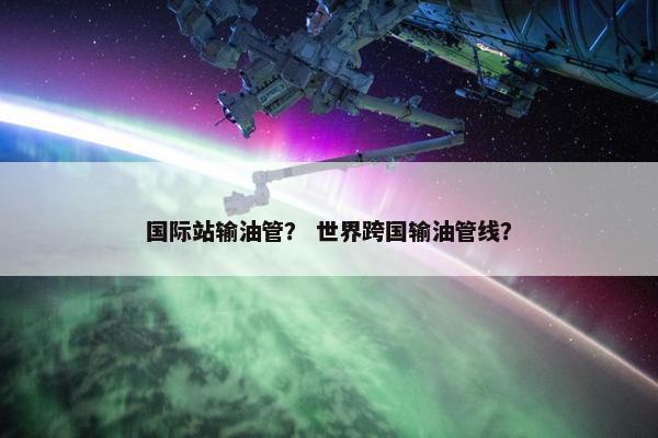 国际站输油管？ 世界跨国输油管线？