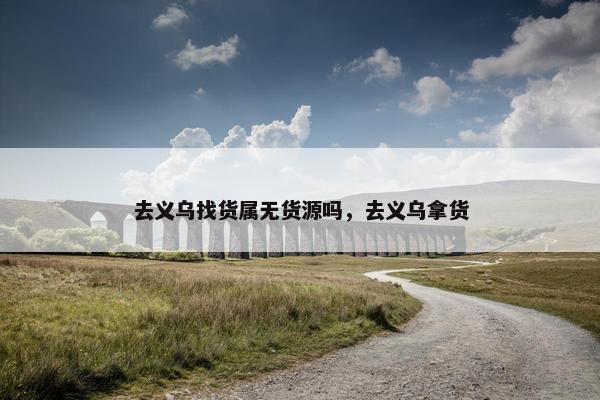 去义乌找货属无货源吗，去义乌拿货