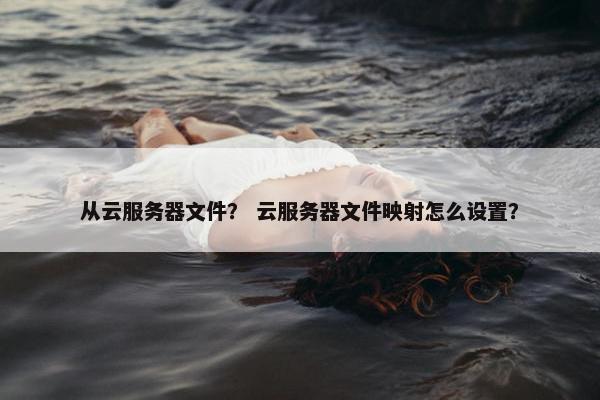 从云服务器文件？ 云服务器文件映射怎么设置？