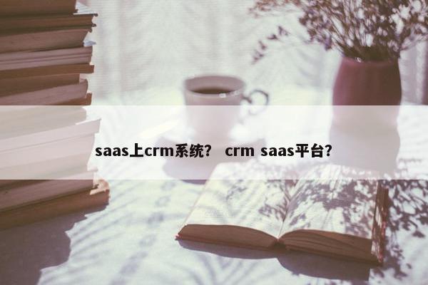 saas上crm系统？ crm saas平台？