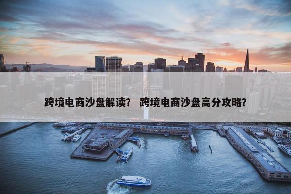 跨境电商沙盘解读？ 跨境电商沙盘高分攻略？