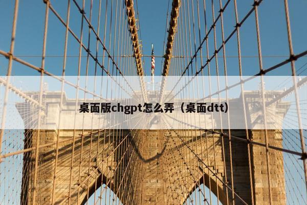 桌面版chgpt怎么弄（桌面dtt）