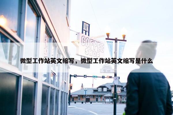 微型工作站英文缩写，微型工作站英文缩写是什么