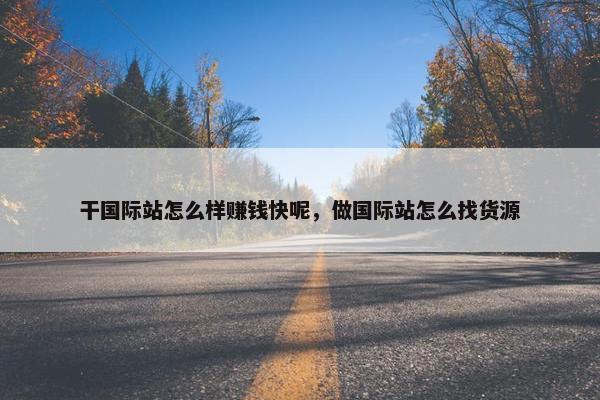 干国际站怎么样赚钱快呢，做国际站怎么找货源
