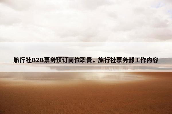 旅行社B2B票务预订岗位职责，旅行社票务部工作内容