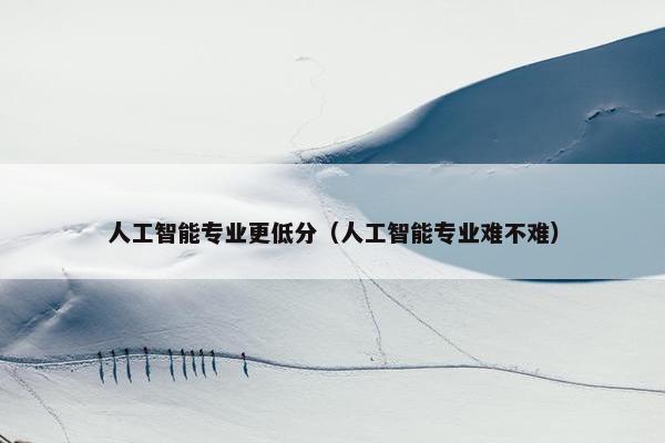 人工智能专业更低分（人工智能专业难不难）