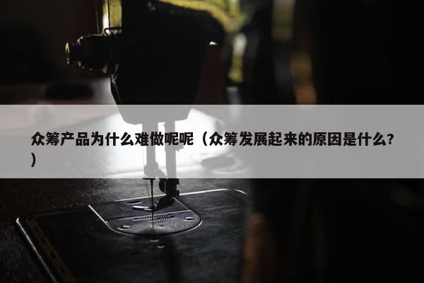 众筹产品为什么难做呢呢（众筹发展起来的原因是什么?）