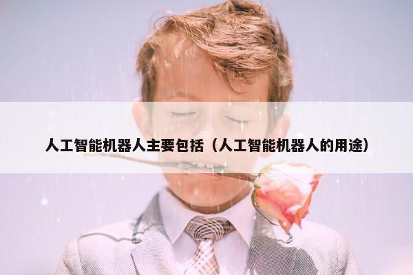 人工智能机器人主要包括（人工智能机器人的用途）