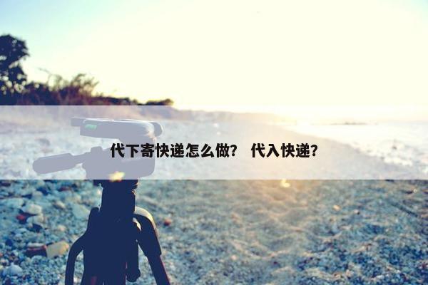 代下寄快递怎么做？ 代入快递？