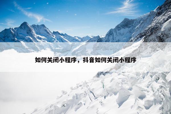如何关闭小程序，抖音如何关闭小程序