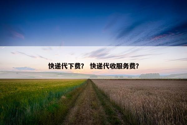 快递代下费？ 快递代收服务费？