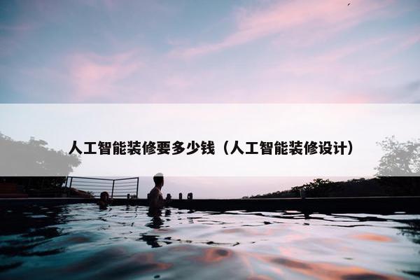 人工智能装修要多少钱（人工智能装修设计）