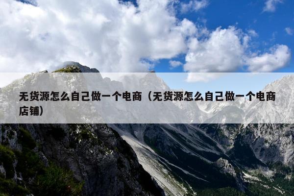 无货源怎么自己做一个电商（无货源怎么自己做一个电商店铺）