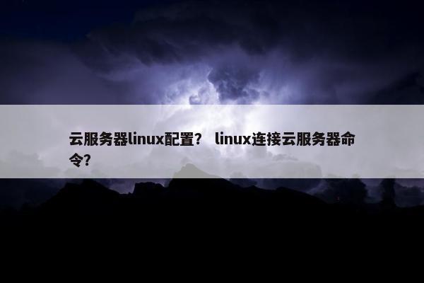 云服务器linux配置？ linux连接云服务器命令？