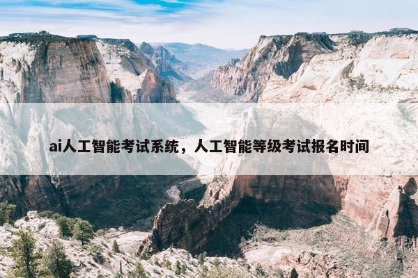ai人工智能考试系统，人工智能等级考试报名时间