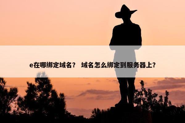 e在哪绑定域名？ 域名怎么绑定到服务器上？