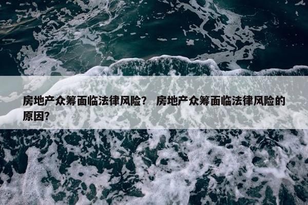 房地产众筹面临法律风险？ 房地产众筹面临法律风险的原因？