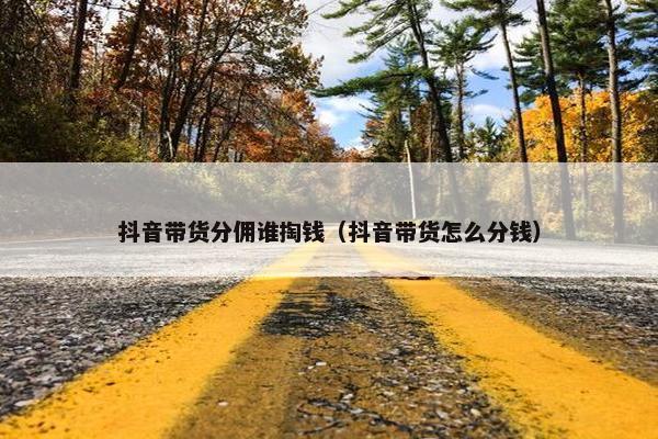 抖音带货分佣谁掏钱（抖音带货怎么分钱）
