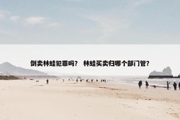 倒卖林蛙犯罪吗？ 林蛙买卖归哪个部门管？