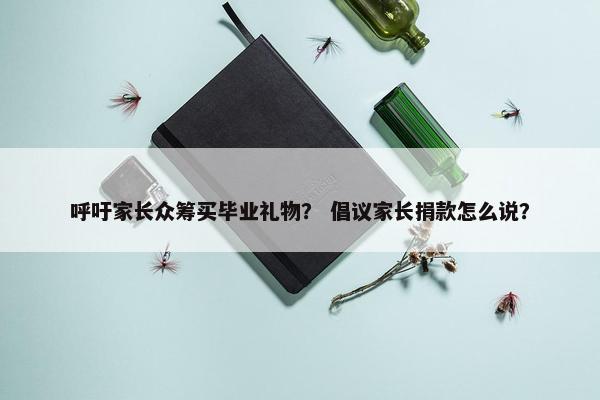 呼吁家长众筹买毕业礼物？ 倡议家长捐款怎么说？