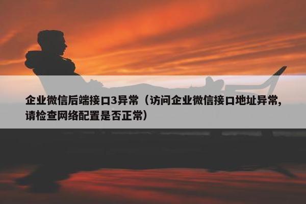 企业微信后端接口3异常（访问企业微信接口地址异常,请检查网络配置是否正常）