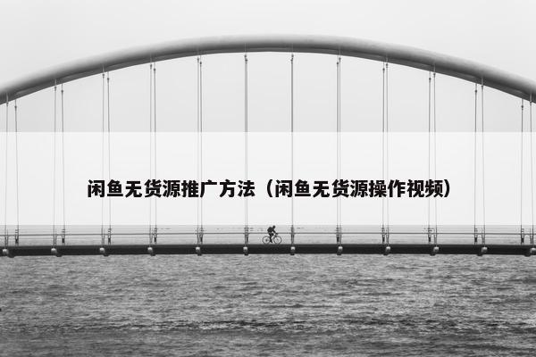 闲鱼无货源推广方法（闲鱼无货源操作视频）