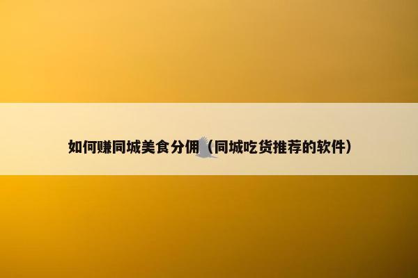 如何赚同城美食分佣（同城吃货推荐的软件）