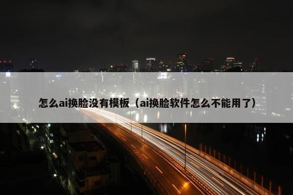 怎么ai换脸没有模板（ai换脸软件怎么不能用了）