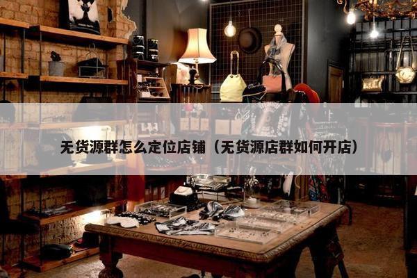 无货源群怎么定位店铺（无货源店群如何开店）