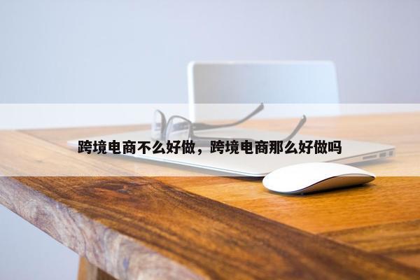 跨境电商不么好做，跨境电商那么好做吗