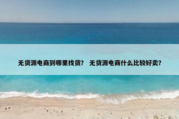 无货源电商到哪里找货？ 无货源电商什么比较好卖？