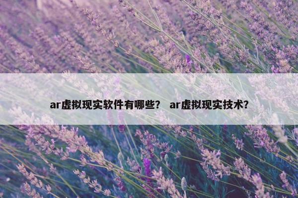 ar虚拟现实软件有哪些？ ar虚拟现实技术？
