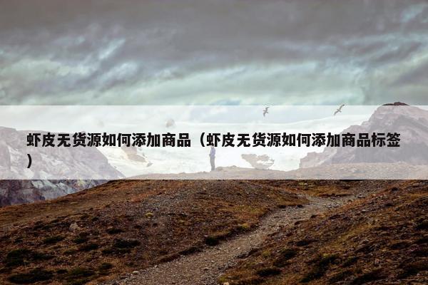 虾皮无货源如何添加商品（虾皮无货源如何添加商品标签）