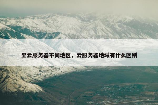 里云服务器不同地区，云服务器地域有什么区别
