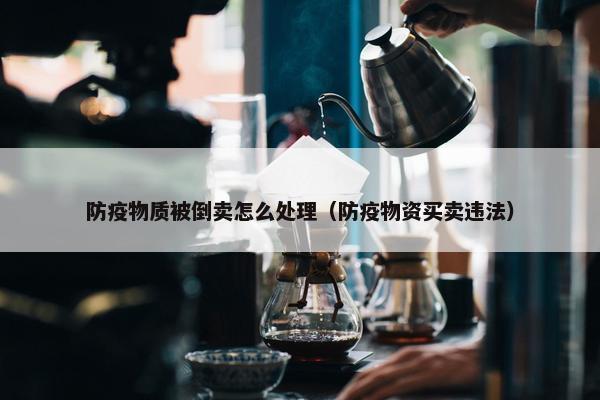 防疫物质被倒卖怎么处理（防疫物资买卖违法）