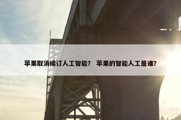 苹果取消续订人工智能？ 苹果的智能人工是谁？