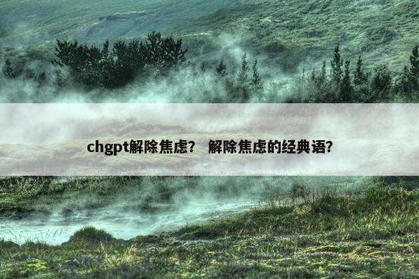 chgpt解除焦虑？ 解除焦虑的经典语？