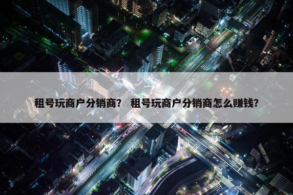 租号玩商户分销商？ 租号玩商户分销商怎么赚钱？