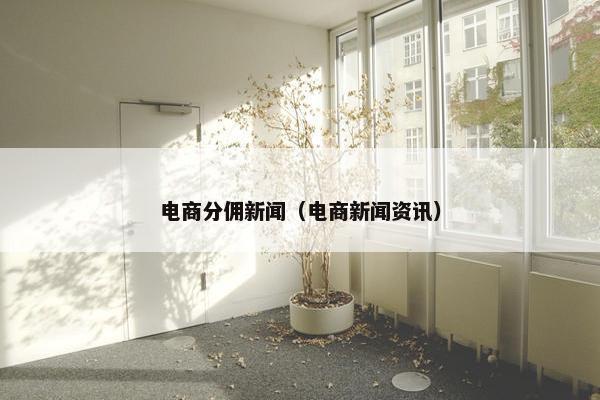 电商分佣新闻（电商新闻资讯）