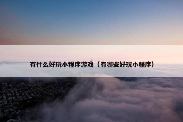有什么好玩小程序游戏（有哪些好玩小程序）