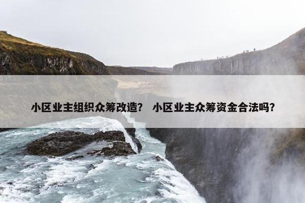 小区业主组织众筹改造？ 小区业主众筹资金合法吗？