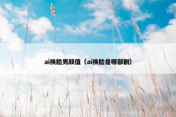 ai换脸男颜值（ai换脸是哪部剧）