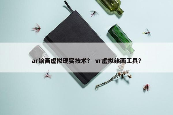 ar绘画虚拟现实技术？ vr虚拟绘画工具？
